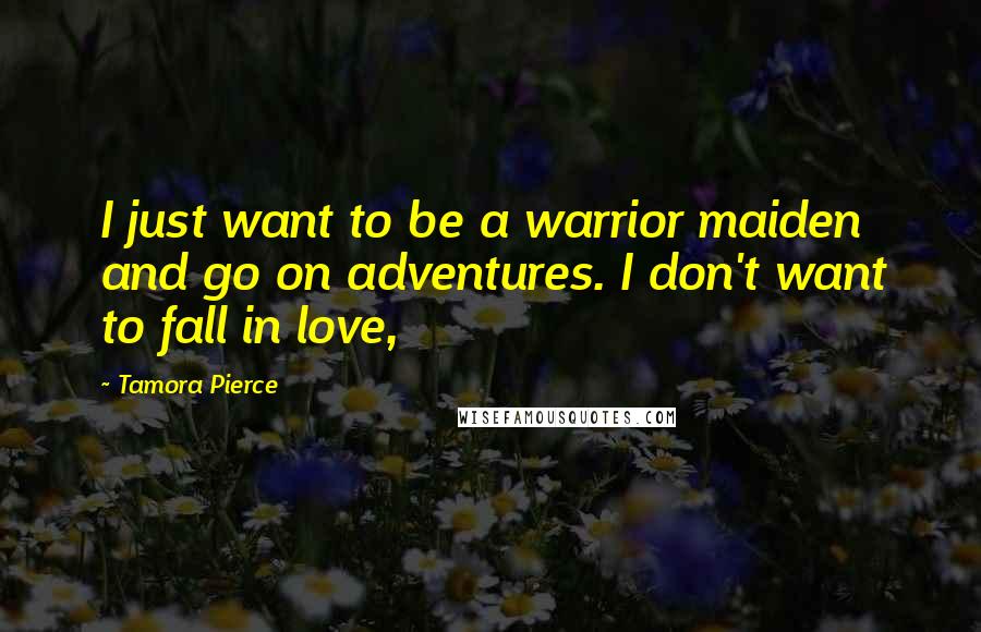 Tamora Pierce Quotes: I just want to be a warrior maiden and go on adventures. I don't want to fall in love,