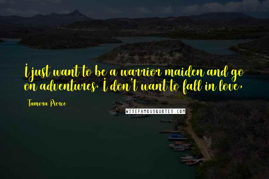 Tamora Pierce Quotes: I just want to be a warrior maiden and go on adventures. I don't want to fall in love,