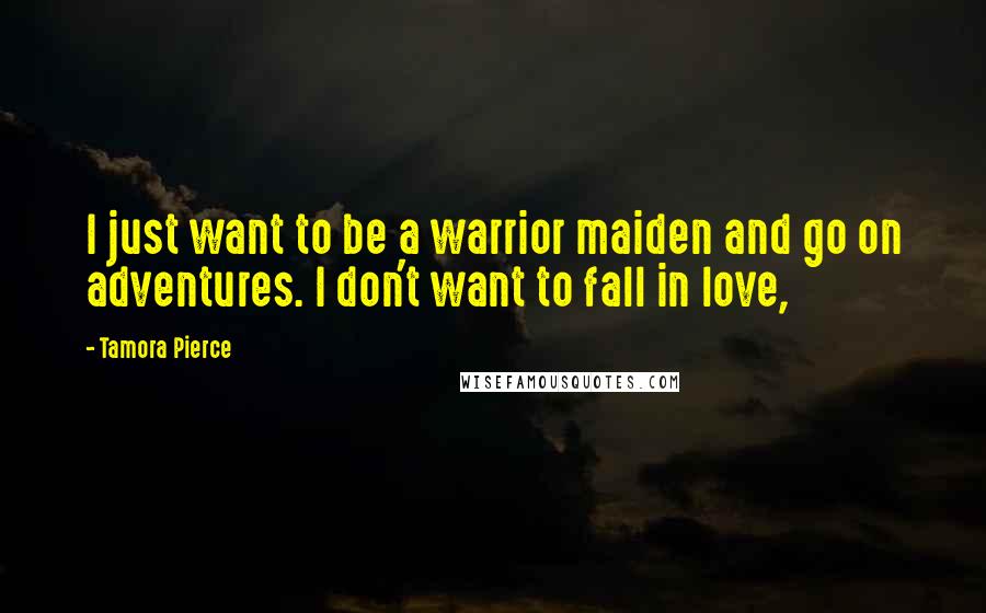 Tamora Pierce Quotes: I just want to be a warrior maiden and go on adventures. I don't want to fall in love,