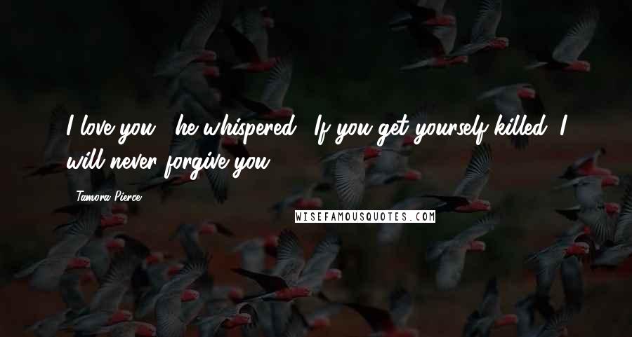 Tamora Pierce Quotes: I love you," he whispered. "If you get yourself killed, I will never forgive you.