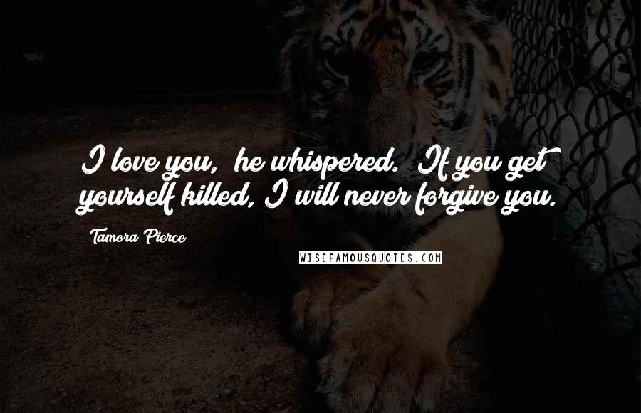 Tamora Pierce Quotes: I love you," he whispered. "If you get yourself killed, I will never forgive you.