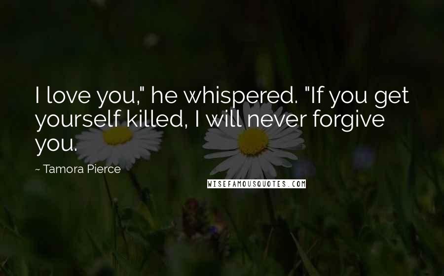 Tamora Pierce Quotes: I love you," he whispered. "If you get yourself killed, I will never forgive you.