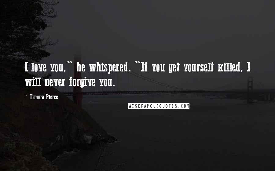 Tamora Pierce Quotes: I love you," he whispered. "If you get yourself killed, I will never forgive you.