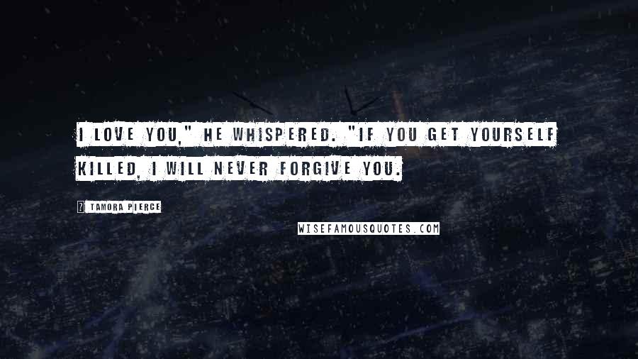 Tamora Pierce Quotes: I love you," he whispered. "If you get yourself killed, I will never forgive you.
