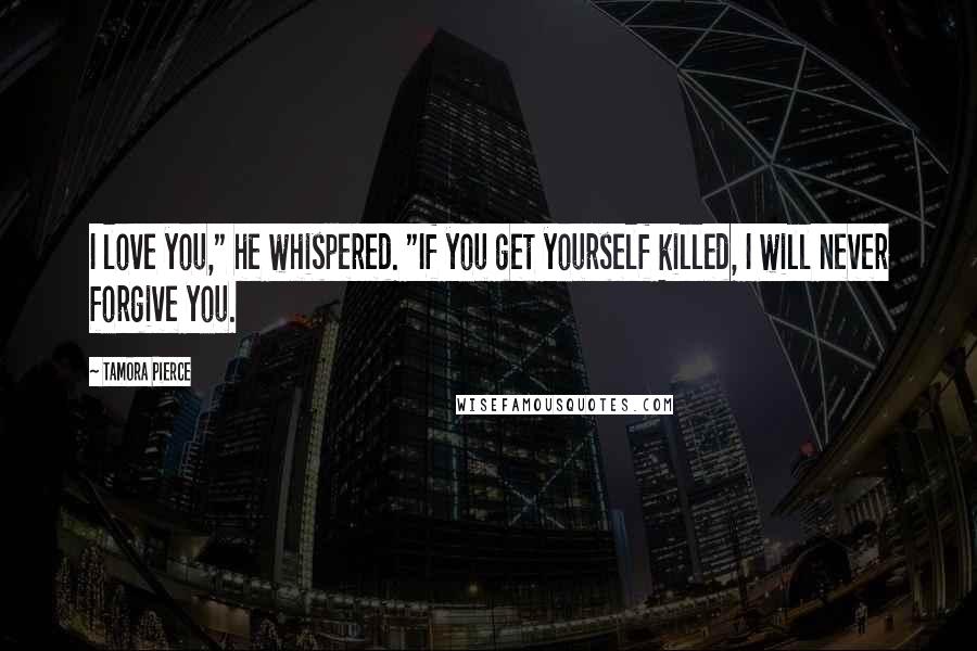 Tamora Pierce Quotes: I love you," he whispered. "If you get yourself killed, I will never forgive you.