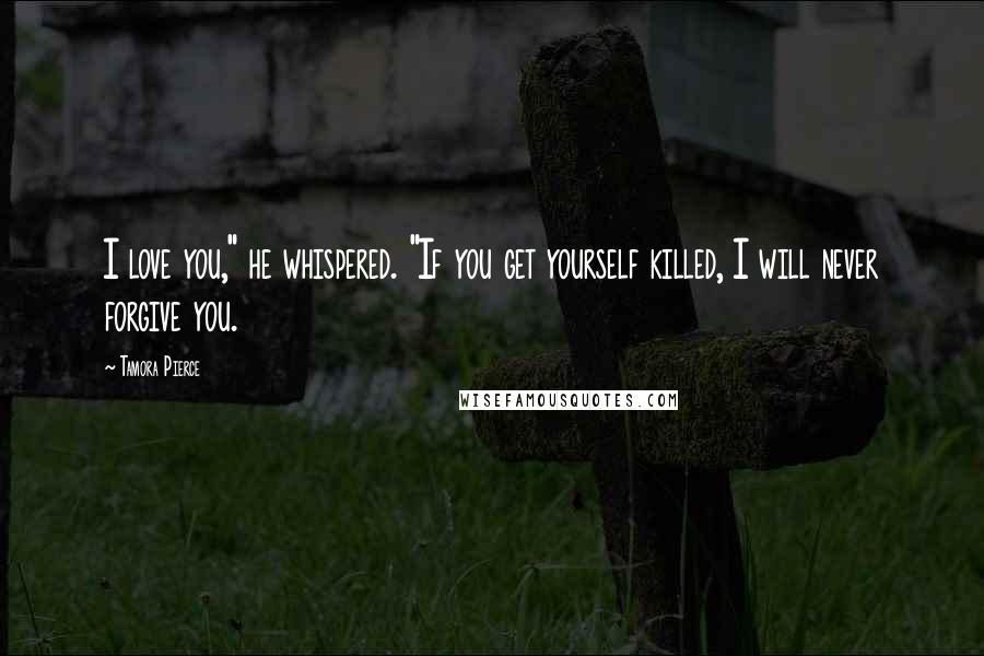 Tamora Pierce Quotes: I love you," he whispered. "If you get yourself killed, I will never forgive you.