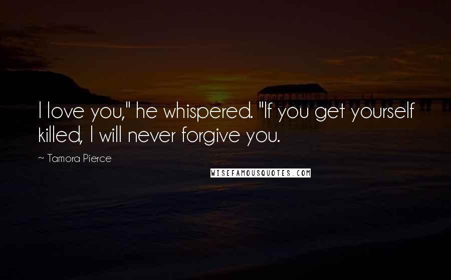 Tamora Pierce Quotes: I love you," he whispered. "If you get yourself killed, I will never forgive you.
