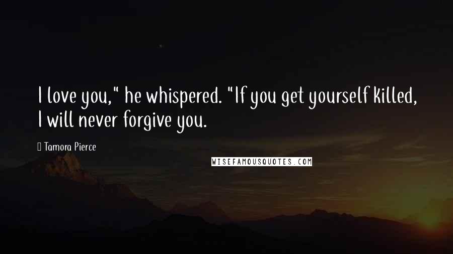 Tamora Pierce Quotes: I love you," he whispered. "If you get yourself killed, I will never forgive you.