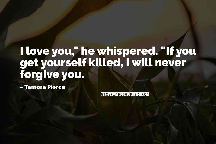 Tamora Pierce Quotes: I love you," he whispered. "If you get yourself killed, I will never forgive you.