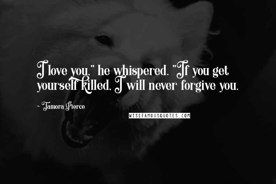 Tamora Pierce Quotes: I love you," he whispered. "If you get yourself killed, I will never forgive you.