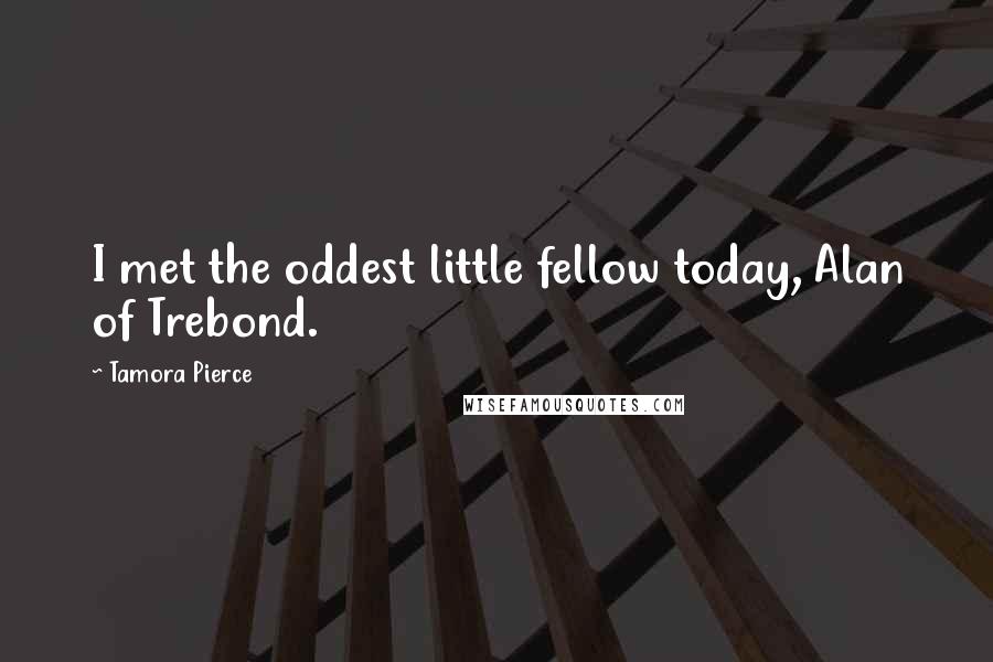 Tamora Pierce Quotes: I met the oddest little fellow today, Alan of Trebond.