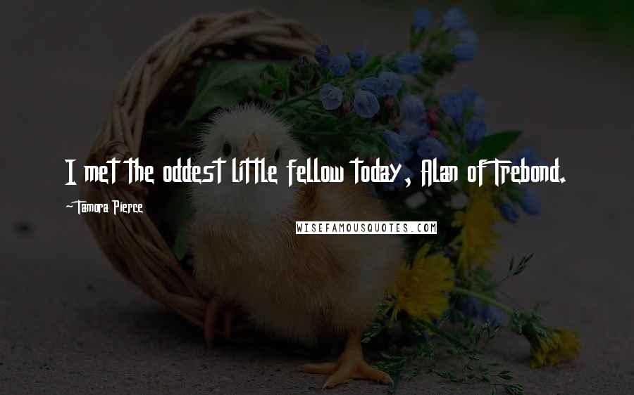 Tamora Pierce Quotes: I met the oddest little fellow today, Alan of Trebond.