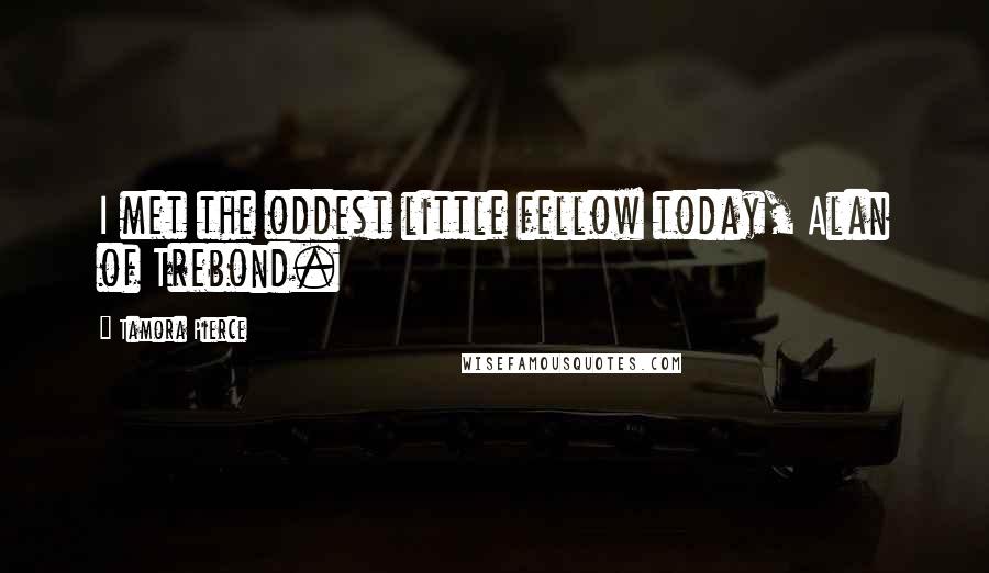 Tamora Pierce Quotes: I met the oddest little fellow today, Alan of Trebond.