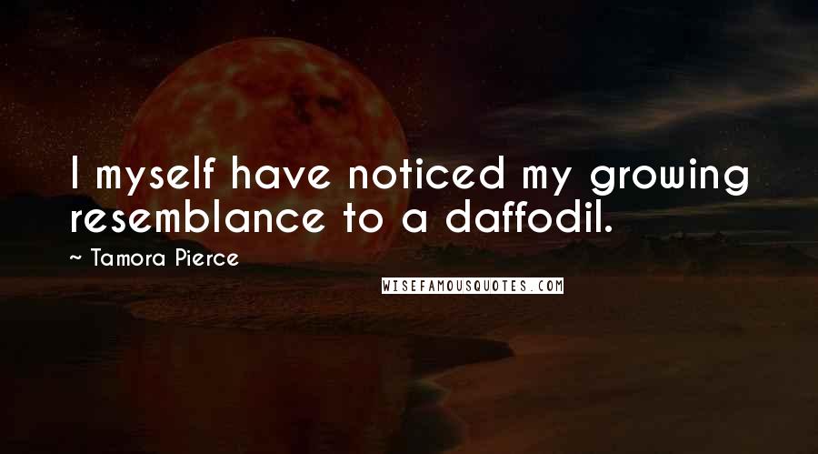 Tamora Pierce Quotes: I myself have noticed my growing resemblance to a daffodil.