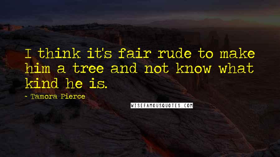 Tamora Pierce Quotes: I think it's fair rude to make him a tree and not know what kind he is.
