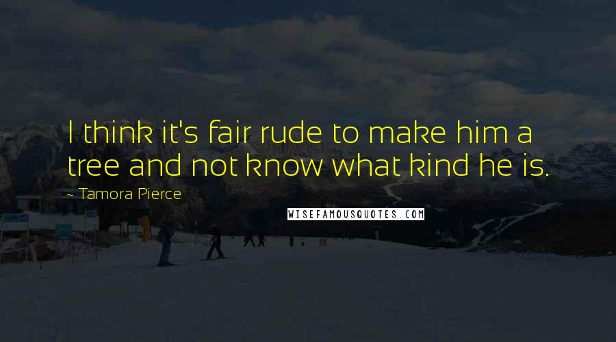 Tamora Pierce Quotes: I think it's fair rude to make him a tree and not know what kind he is.