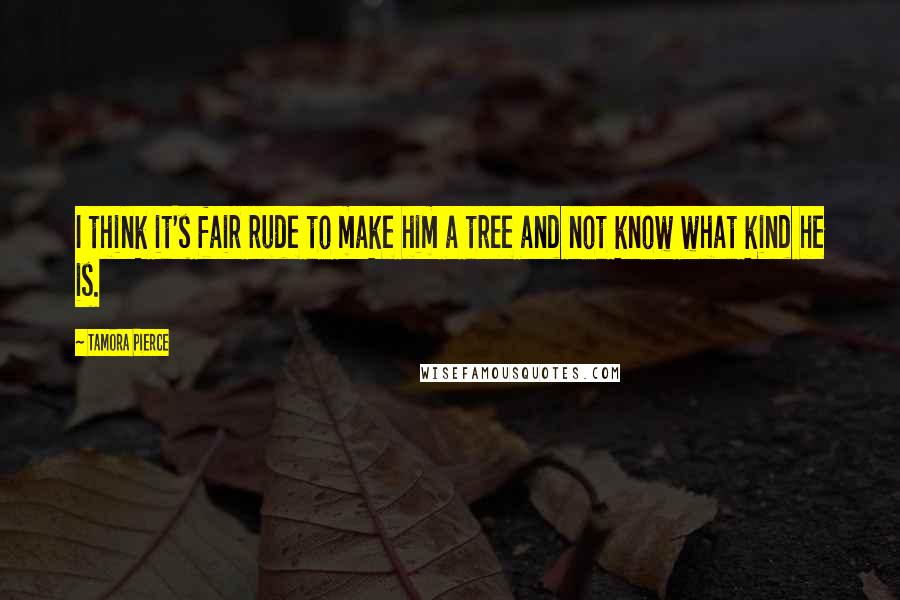 Tamora Pierce Quotes: I think it's fair rude to make him a tree and not know what kind he is.