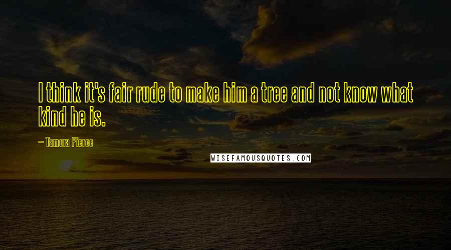 Tamora Pierce Quotes: I think it's fair rude to make him a tree and not know what kind he is.