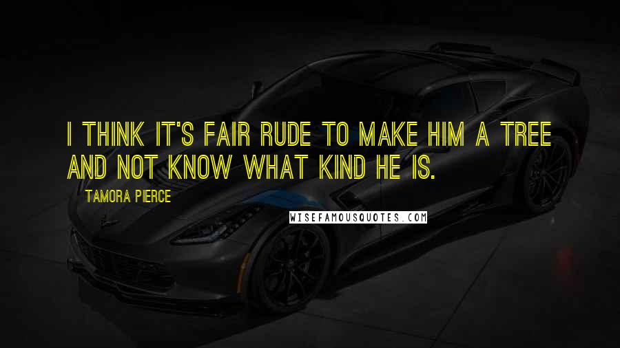 Tamora Pierce Quotes: I think it's fair rude to make him a tree and not know what kind he is.