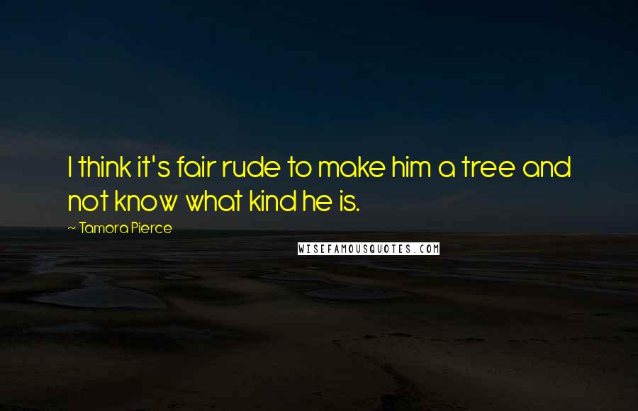 Tamora Pierce Quotes: I think it's fair rude to make him a tree and not know what kind he is.