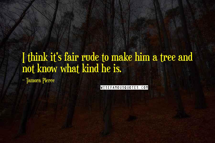 Tamora Pierce Quotes: I think it's fair rude to make him a tree and not know what kind he is.