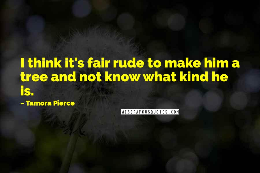 Tamora Pierce Quotes: I think it's fair rude to make him a tree and not know what kind he is.