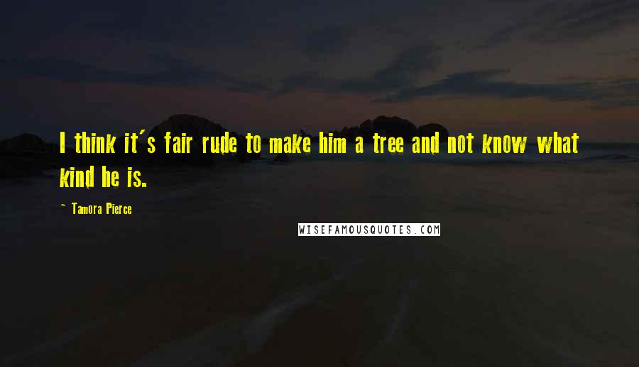 Tamora Pierce Quotes: I think it's fair rude to make him a tree and not know what kind he is.