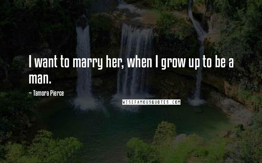 Tamora Pierce Quotes: I want to marry her, when I grow up to be a man.