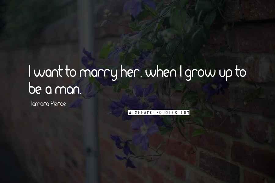 Tamora Pierce Quotes: I want to marry her, when I grow up to be a man.