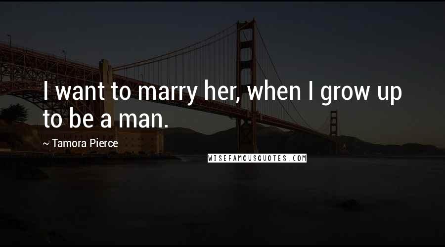 Tamora Pierce Quotes: I want to marry her, when I grow up to be a man.