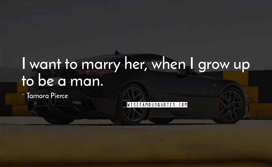 Tamora Pierce Quotes: I want to marry her, when I grow up to be a man.