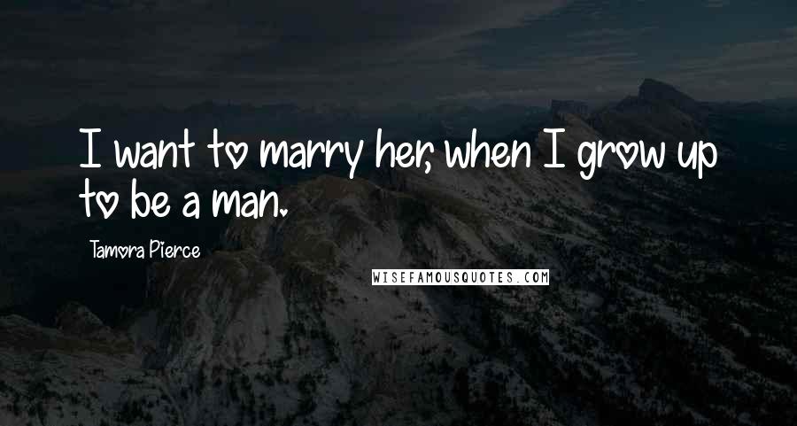 Tamora Pierce Quotes: I want to marry her, when I grow up to be a man.