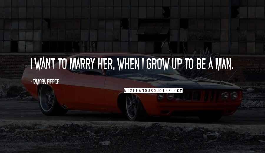 Tamora Pierce Quotes: I want to marry her, when I grow up to be a man.