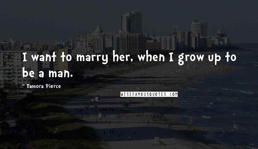 Tamora Pierce Quotes: I want to marry her, when I grow up to be a man.