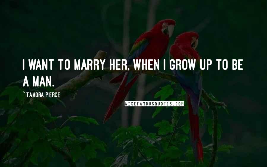 Tamora Pierce Quotes: I want to marry her, when I grow up to be a man.