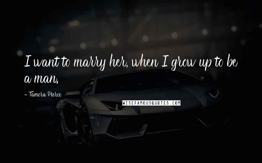 Tamora Pierce Quotes: I want to marry her, when I grow up to be a man.