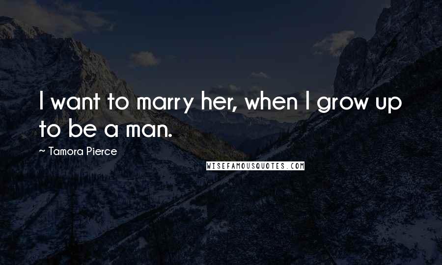 Tamora Pierce Quotes: I want to marry her, when I grow up to be a man.