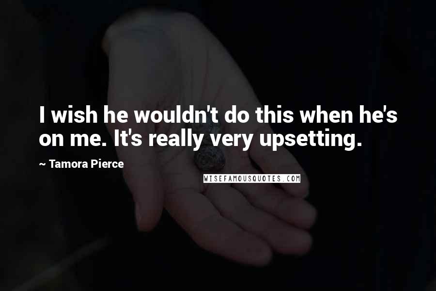 Tamora Pierce Quotes: I wish he wouldn't do this when he's on me. It's really very upsetting.