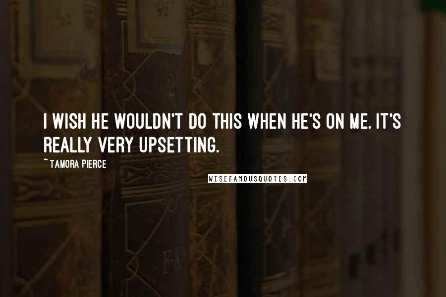 Tamora Pierce Quotes: I wish he wouldn't do this when he's on me. It's really very upsetting.