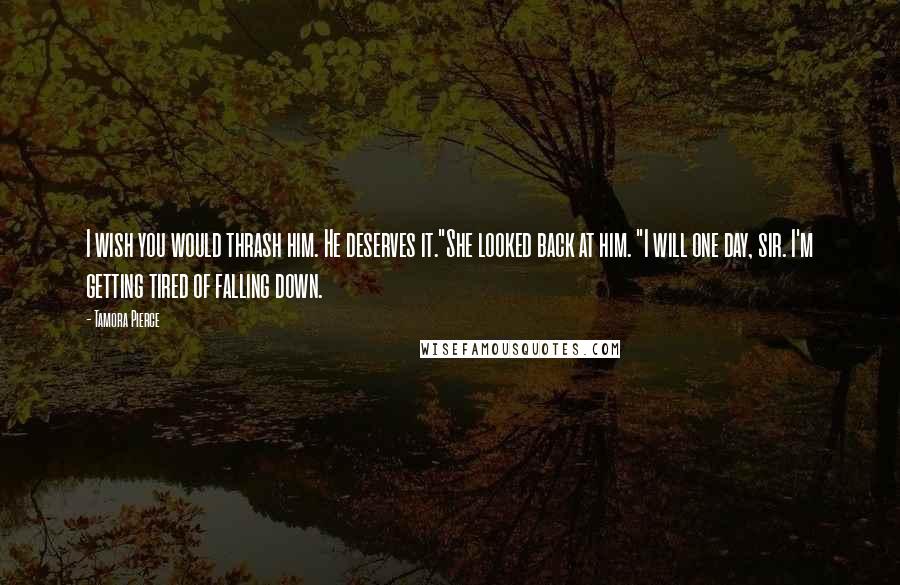 Tamora Pierce Quotes: I wish you would thrash him. He deserves it."She looked back at him. "I will one day, sir. I'm getting tired of falling down.