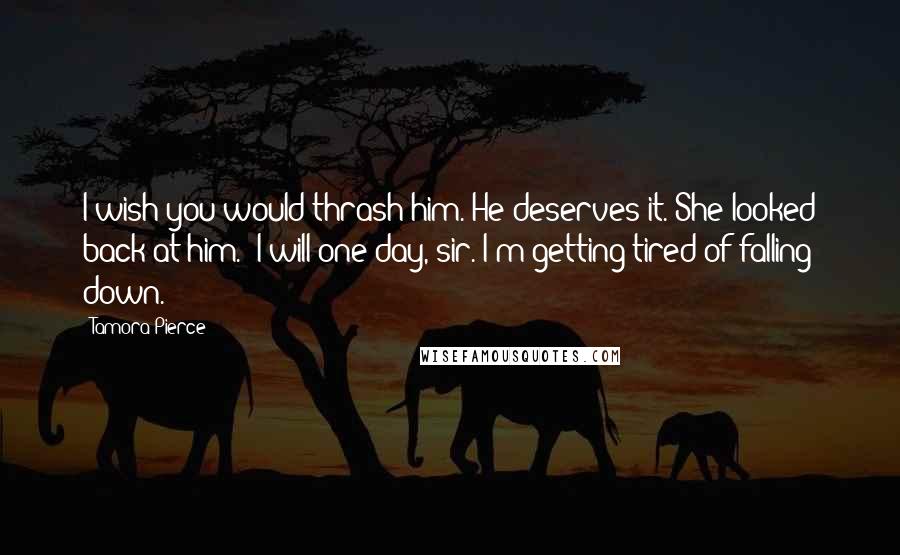 Tamora Pierce Quotes: I wish you would thrash him. He deserves it."She looked back at him. "I will one day, sir. I'm getting tired of falling down.