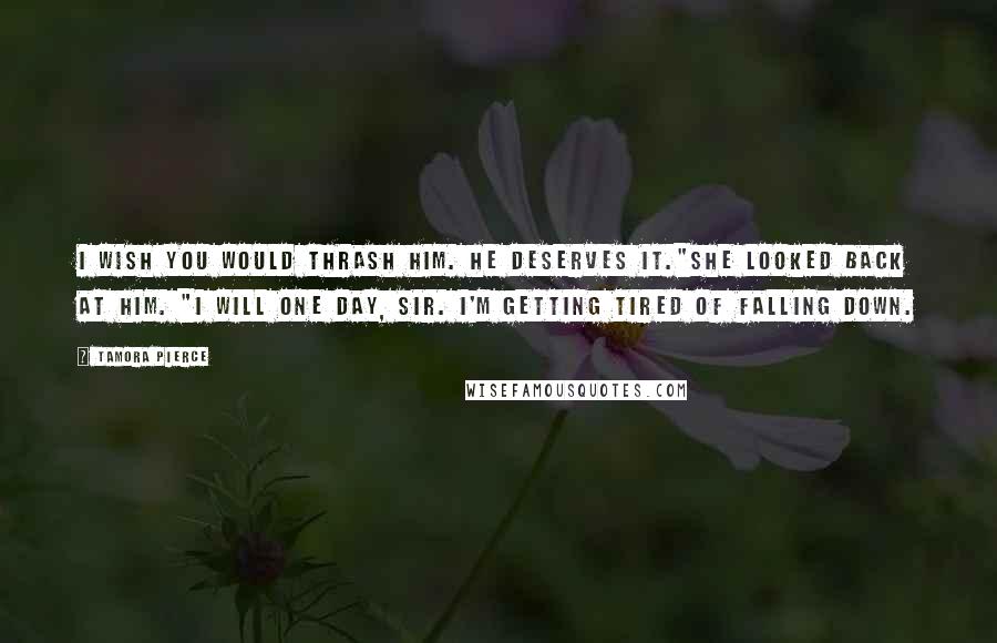 Tamora Pierce Quotes: I wish you would thrash him. He deserves it."She looked back at him. "I will one day, sir. I'm getting tired of falling down.