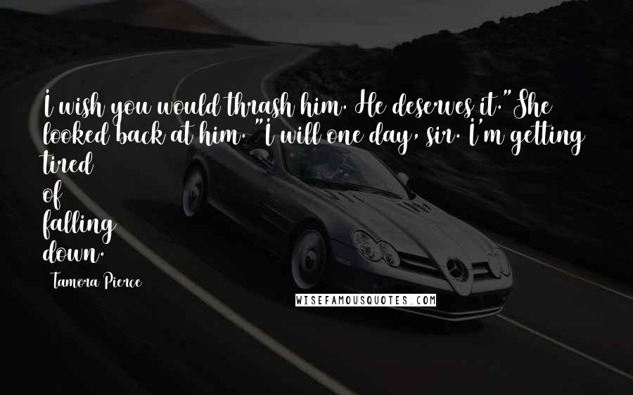 Tamora Pierce Quotes: I wish you would thrash him. He deserves it."She looked back at him. "I will one day, sir. I'm getting tired of falling down.