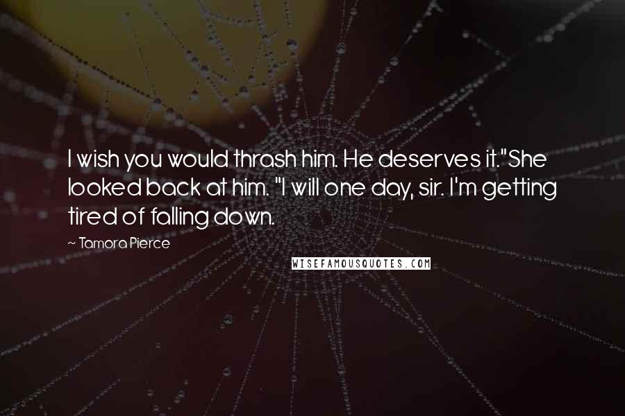 Tamora Pierce Quotes: I wish you would thrash him. He deserves it."She looked back at him. "I will one day, sir. I'm getting tired of falling down.