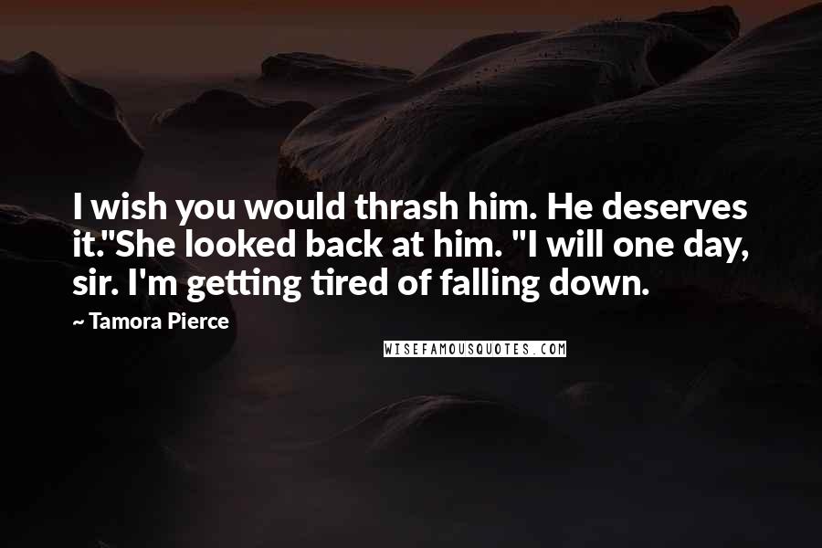 Tamora Pierce Quotes: I wish you would thrash him. He deserves it."She looked back at him. "I will one day, sir. I'm getting tired of falling down.