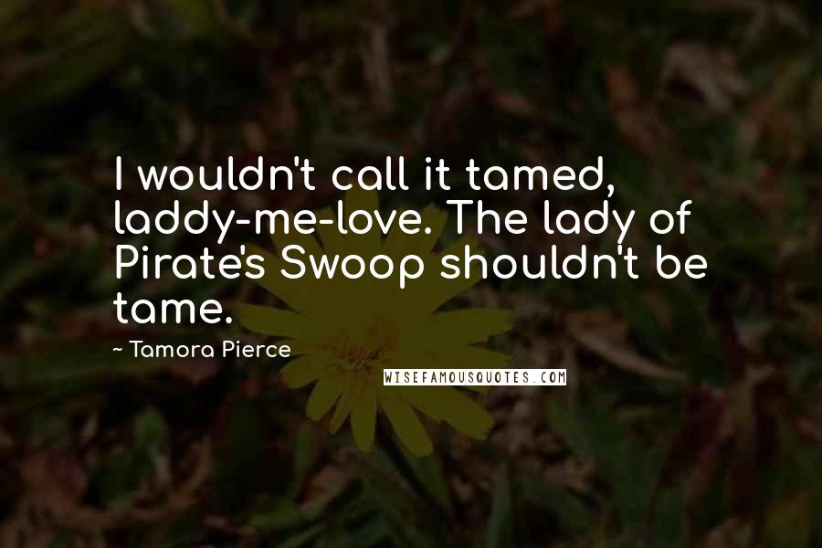 Tamora Pierce Quotes: I wouldn't call it tamed, laddy-me-love. The lady of Pirate's Swoop shouldn't be tame.