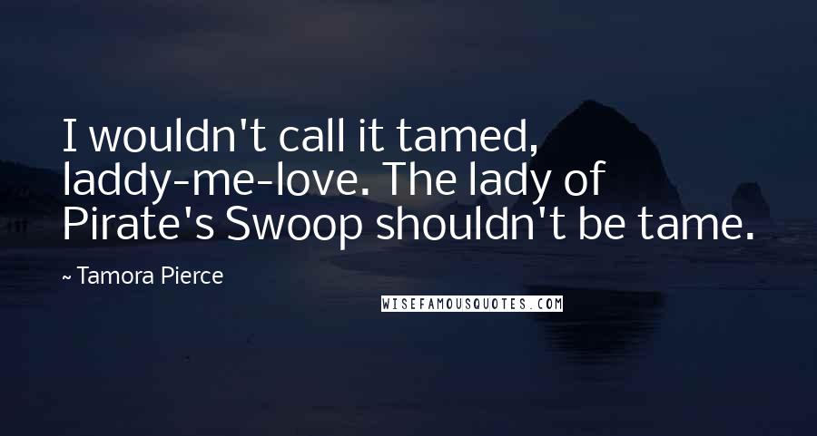 Tamora Pierce Quotes: I wouldn't call it tamed, laddy-me-love. The lady of Pirate's Swoop shouldn't be tame.
