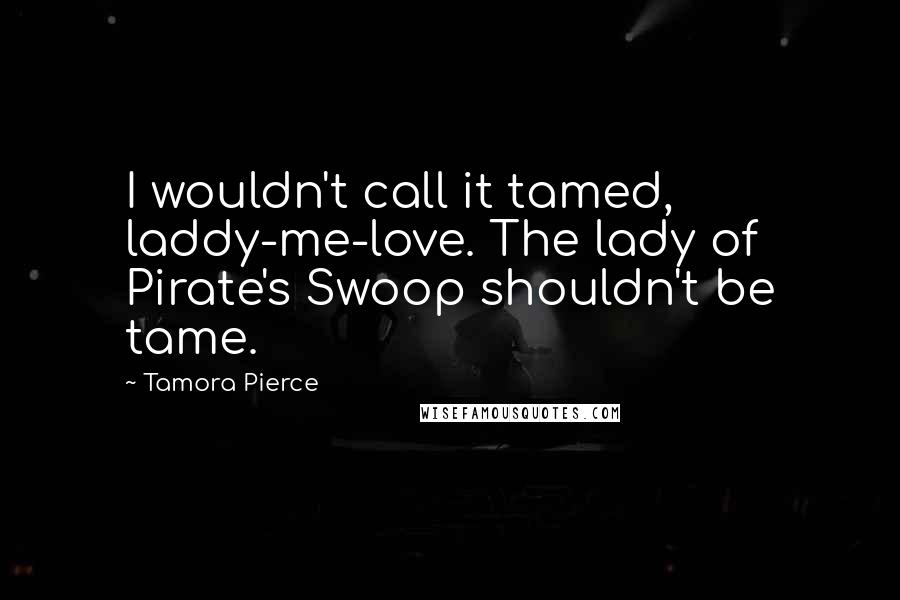 Tamora Pierce Quotes: I wouldn't call it tamed, laddy-me-love. The lady of Pirate's Swoop shouldn't be tame.