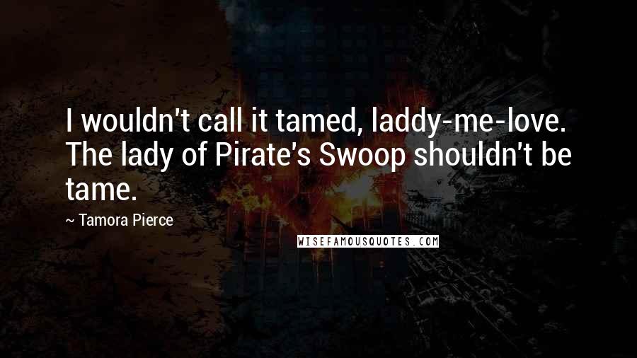 Tamora Pierce Quotes: I wouldn't call it tamed, laddy-me-love. The lady of Pirate's Swoop shouldn't be tame.