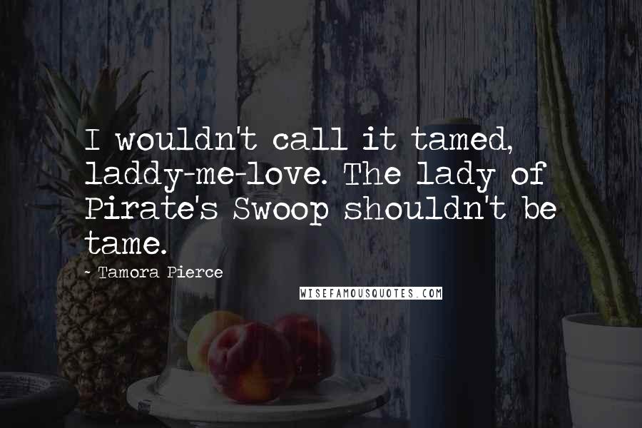 Tamora Pierce Quotes: I wouldn't call it tamed, laddy-me-love. The lady of Pirate's Swoop shouldn't be tame.